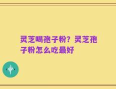 灵芝喝孢子粉？灵芝孢子粉怎么吃最好