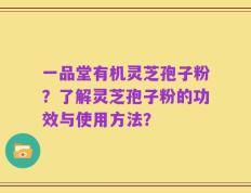一品堂有机灵芝孢子粉？了解灵芝孢子粉的功效与使用方法？