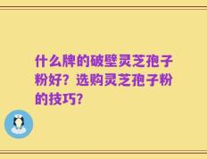 什么牌的破壁灵芝孢子粉好？选购灵芝孢子粉的技巧？