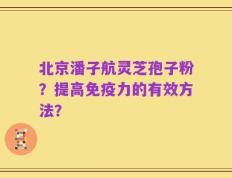 北京潘子航灵芝孢子粉？提高免疫力的有效方法？