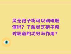 灵芝孢子粉可以调理肠道吗？了解灵芝孢子粉对肠道的功效与作用？