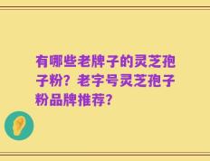 有哪些老牌子的灵芝孢子粉？老字号灵芝孢子粉品牌推荐？