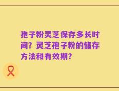 孢子粉灵芝保存多长时间？灵芝孢子粉的储存方法和有效期？