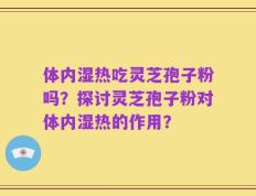 体内湿热吃灵芝孢子粉吗？探讨灵芝孢子粉对体内湿热的作用？