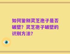 如何鉴别灵芝孢子是否破壁？灵芝孢子破壁的识别方法？