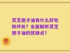 灵芝孢子油有什么好处和坏处？全面解析灵芝孢子油的优缺点？