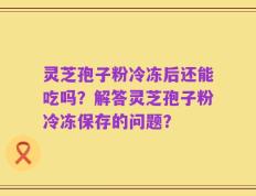 灵芝孢子粉冷冻后还能吃吗？解答灵芝孢子粉冷冻保存的问题？