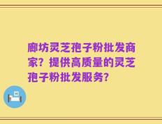 廊坊灵芝孢子粉批发商家？提供高质量的灵芝孢子粉批发服务？