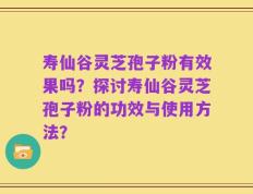 寿仙谷灵芝孢子粉有效果吗？探讨寿仙谷灵芝孢子粉的功效与使用方法？
