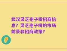 武汉灵芝孢子粉招商信息？灵芝孢子粉的市场前景和招商政策？