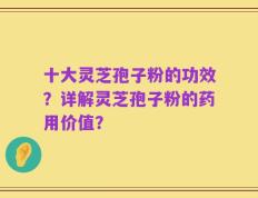 十大灵芝孢子粉的功效？详解灵芝孢子粉的药用价值？