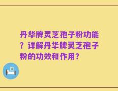 丹华牌灵芝孢子粉功能？详解丹华牌灵芝孢子粉的功效和作用？