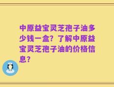 中原益宝灵芝孢子油多少钱一盒？了解中原益宝灵芝孢子油的价格信息？