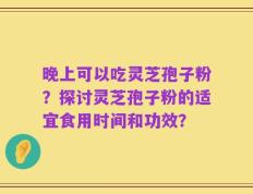晚上可以吃灵芝孢子粉？探讨灵芝孢子粉的适宜食用时间和功效？