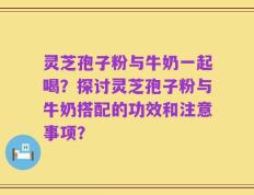 灵芝孢子粉与牛奶一起喝？探讨灵芝孢子粉与牛奶搭配的功效和注意事项？
