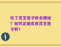 吃了灵芝孢子粉会便秘？如何正确食用灵芝孢子粉？
