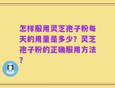 怎样服用灵芝孢子粉每天的用量是多少？灵芝孢子粉的正确服用方法？