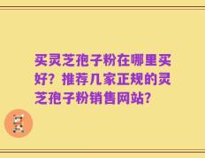 买灵芝孢子粉在哪里买好？推荐几家正规的灵芝孢子粉销售网站？