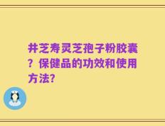 井芝寿灵芝孢子粉胶囊？保健品的功效和使用方法？