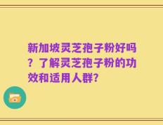 新加坡灵芝孢子粉好吗？了解灵芝孢子粉的功效和适用人群？