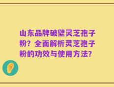 山东品牌破壁灵芝孢子粉？全面解析灵芝孢子粉的功效与使用方法？
