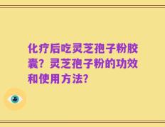 化疗后吃灵芝孢子粉胶囊？灵芝孢子粉的功效和使用方法？