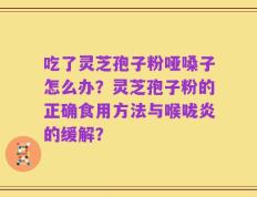 吃了灵芝孢子粉哑嗓子怎么办？灵芝孢子粉的正确食用方法与喉咙炎的缓解？
