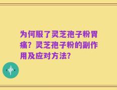 为何服了灵芝孢子粉胃痛？灵芝孢子粉的副作用及应对方法？