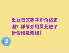 出口灵芝孢子粉价格表图？详细介绍灵芝孢子粉价格及规格？