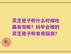 灵芝孢子粉什么时候吃最有效呢？科学合理的灵芝孢子粉食用指南？