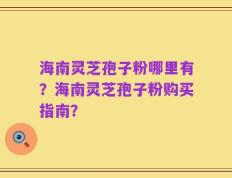 海南灵芝孢子粉哪里有？海南灵芝孢子粉购买指南？