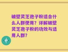 破壁灵芝孢子粉适合什么人群使用？详解破壁灵芝孢子粉的功效与适用人群？