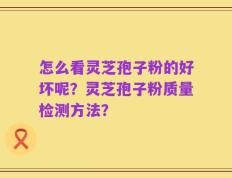 怎么看灵芝孢子粉的好坏呢？灵芝孢子粉质量检测方法？