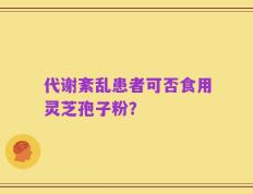 代谢紊乱患者可否食用灵芝孢子粉？