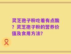 灵芝孢子粉吃着有点酸？灵芝孢子粉的营养价值及食用方法？