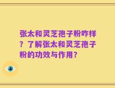 张太和灵芝孢子粉咋样？了解张太和灵芝孢子粉的功效与作用？
