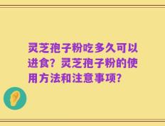 灵芝孢子粉吃多久可以进食？灵芝孢子粉的使用方法和注意事项？