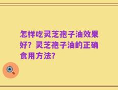 怎样吃灵芝孢子油效果好？灵芝孢子油的正确食用方法？