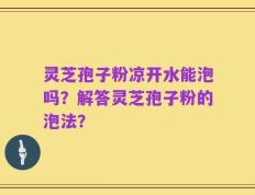 灵芝孢子粉凉开水能泡吗？解答灵芝孢子粉的泡法？