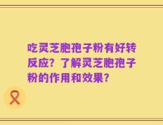 吃灵芝胞孢子粉有好转反应？了解灵芝胞孢子粉的作用和效果？