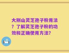 大别山灵芝孢子粉用法？了解灵芝孢子粉的功效和正确使用方法？