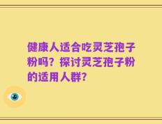 健康人适合吃灵芝孢子粉吗？探讨灵芝孢子粉的适用人群？