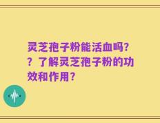灵芝孢子粉能活血吗？？了解灵芝孢子粉的功效和作用？