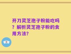 开刀灵芝孢子粉能吃吗？解析灵芝孢子粉的食用方法？