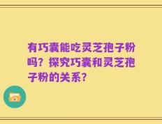 有巧囊能吃灵芝孢子粉吗？探究巧囊和灵芝孢子粉的关系？