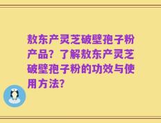 敖东产灵芝破壁孢子粉产品？了解敖东产灵芝破壁孢子粉的功效与使用方法？