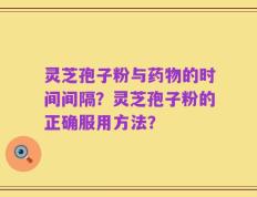灵芝孢子粉与药物的时间间隔？灵芝孢子粉的正确服用方法？
