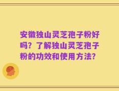 安徽独山灵芝孢子粉好吗？了解独山灵芝孢子粉的功效和使用方法？