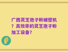 广西灵芝孢子粉破壁机？高效率的灵芝孢子粉加工设备？