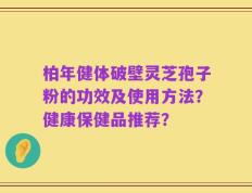 柏年健体破壁灵芝孢子粉的功效及使用方法？健康保健品推荐？